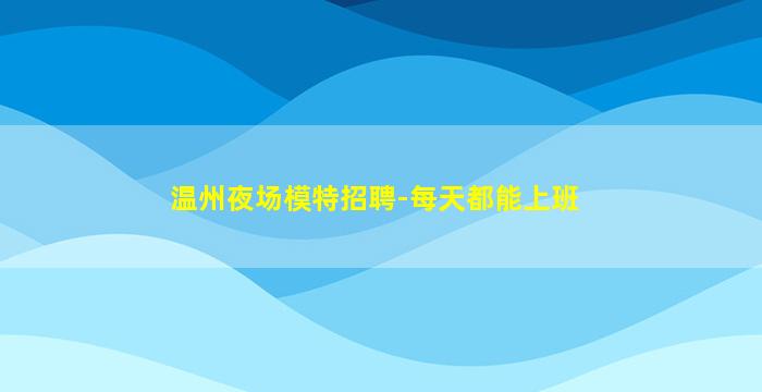 温州夜场模特招聘-每天都能上班